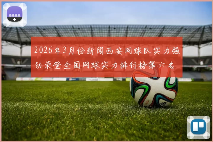 2026年3月份新闻西安网球队实力强劲荣登全国网球实力排行榜第六名