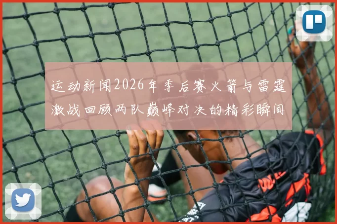 运动新闻2026年季后赛火箭与雷霆激战回顾两队巅峰对决的精彩瞬间与战术分析