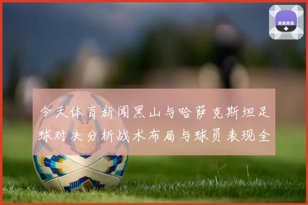 今天体育新闻黑山与哈萨克斯坦足球对决分析战术布局与球员表现全解析