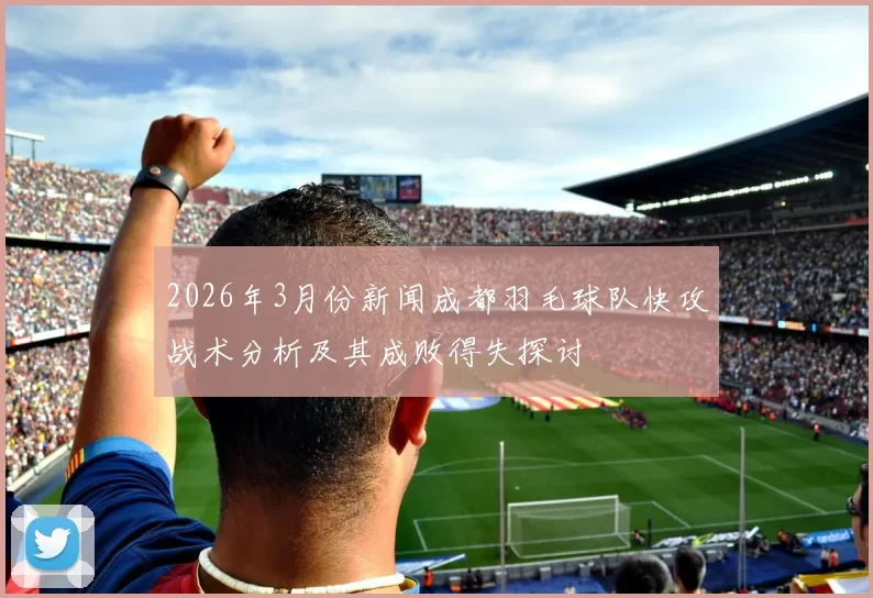 2026年3月份新闻成都羽毛球队快攻战术分析及其成败得失探讨