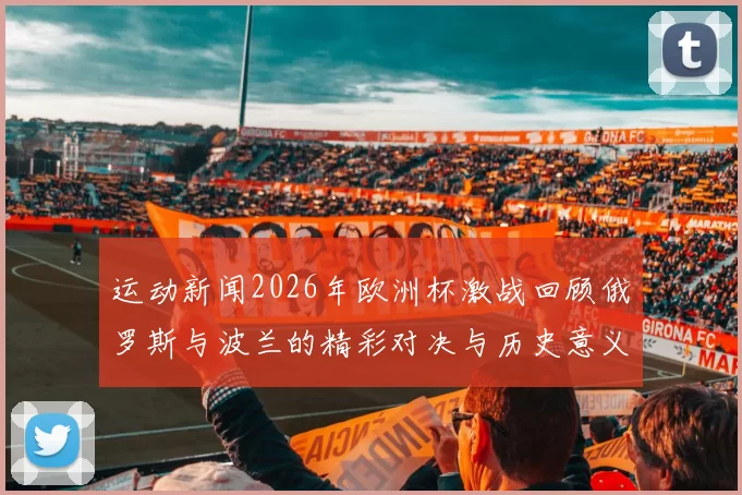 运动新闻2026年欧洲杯激战回顾俄罗斯与波兰的精彩对决与历史意义分析