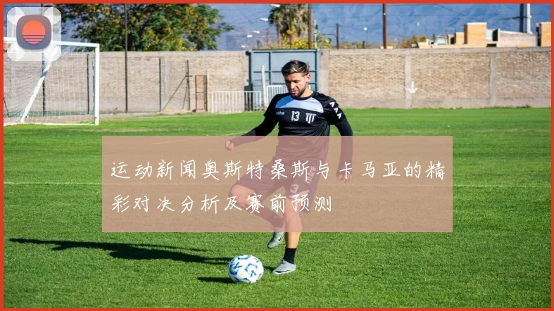 运动新闻奥斯特桑斯与卡马亚的精彩对决分析及赛前预测